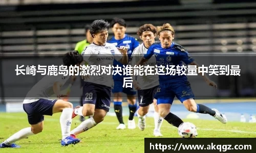 长崎与鹿岛的激烈对决谁能在这场较量中笑到最后
